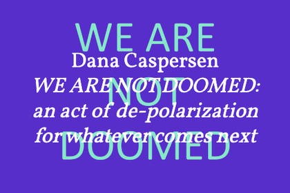 Dana Caspersen – WE ARE NOT DOOMED: an act of de-polarization for whatever comes next